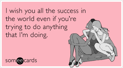 I wish you all the success in the world even if you're trying to do anything that I'm doing.
