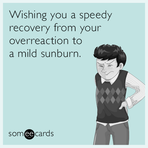 Wishing you a speedy recovery from your overreaction to a mild sunburn.