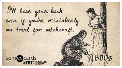 I'll have your back even if you're mistakenly on trial for witchcraft.