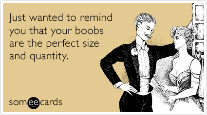 Just wanted to remind you that your boobs are the perfect size and quantity.