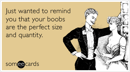 Just wanted to remind you that your boobs are the perfect size and