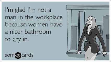 I'm glad I'm not a man in the workplace because women have a nicer bathroom to cry in.