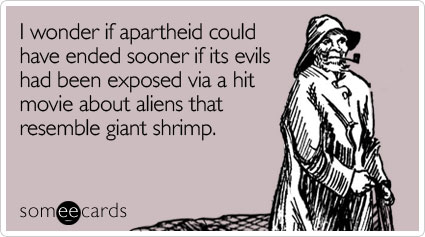 I wonder if apartheid could have ended sooner if its evils had been exposed via a hit movie about aliens that resemble giant shrimp