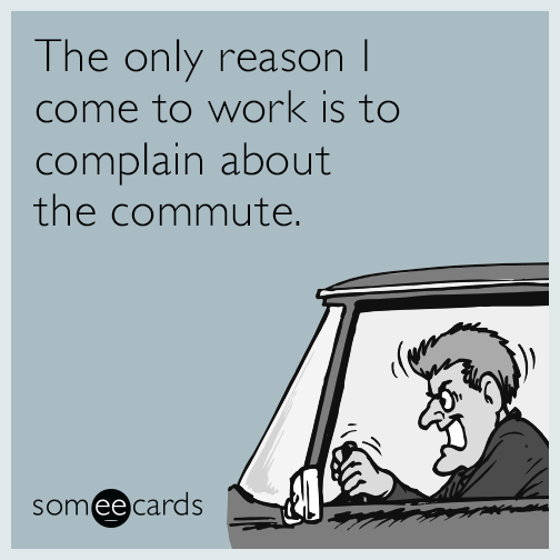 The only reason I come to work is to complain about the commute.