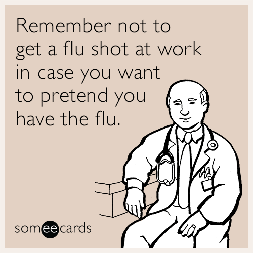 Remember not to get a flu shot at work in case you want to pretend you have the flu.