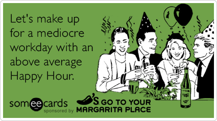 Let's make up for a mediocre workday with an above average Happy Hour