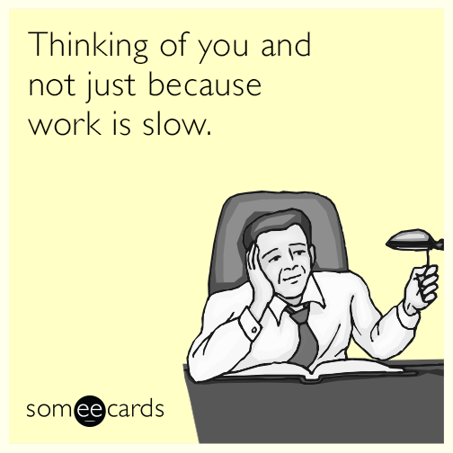 Thinking of you and not just because work is slow.