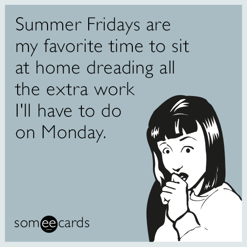 Summer Fridays are my favorite time to sit at home dreading all the extra work I'll have to do on Monday.