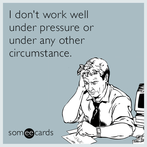 I don't work well under pressure or under any other circumstance.