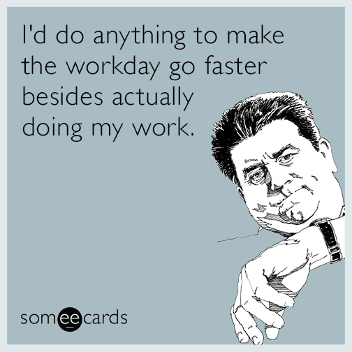 I'd do anything to make the workday go faster besides actually doing my work.