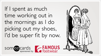 If I spent as much time working out in the morning as I do picking out my shoes, I'd be super fit by now.
