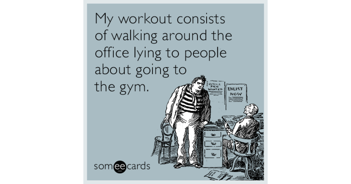 My workout consists of walking around the office lying to people about ...