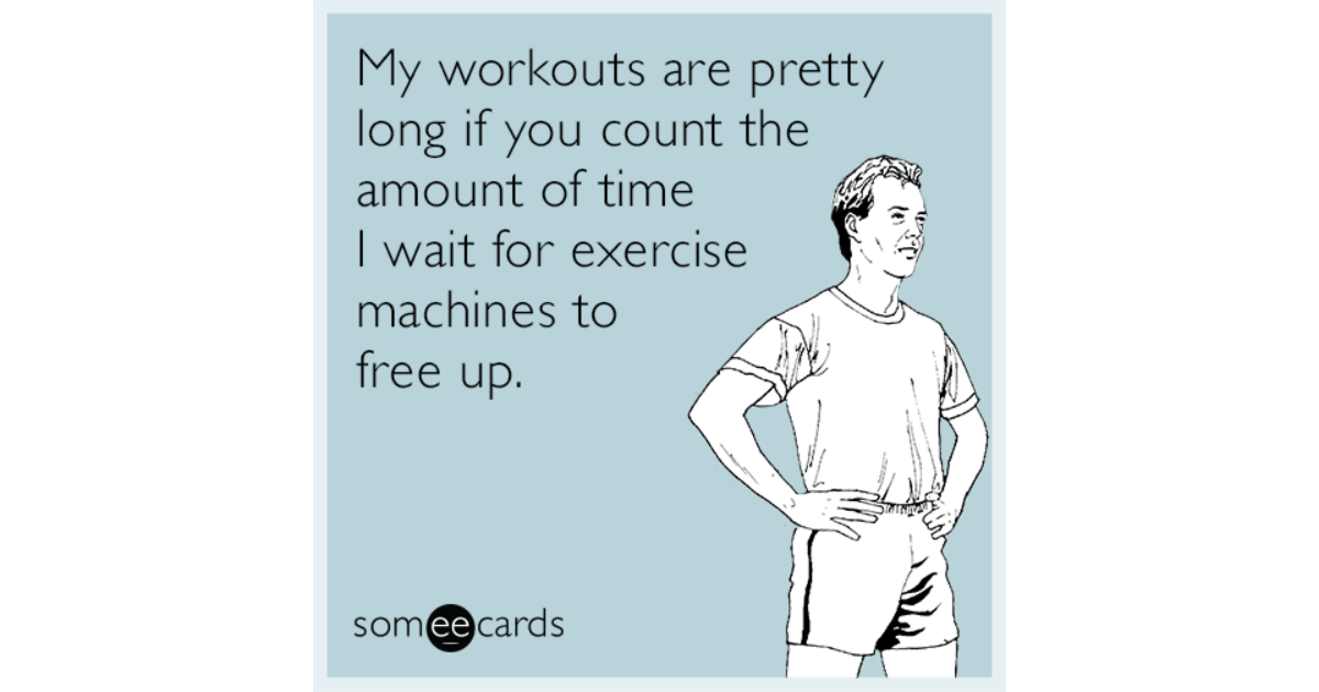 My Workouts Are Pretty Long If You Count The Amount Of Time I Wait For 