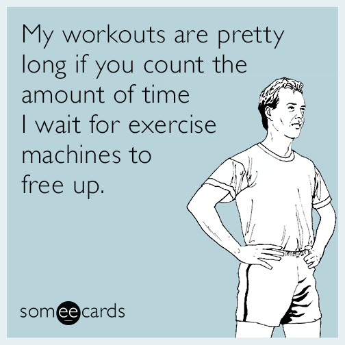 My workouts are pretty long if you count the amount of time I wait for exercise machines to free up.