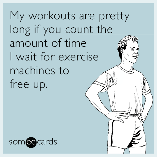 My workouts are pretty long if you count the amount of time I wait for ...