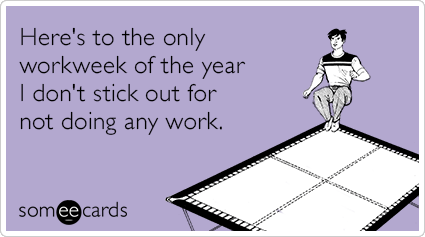 Here's to the only workweek of the year I don't stick out for not doing any work.