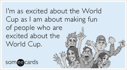 I'm as excited about the World Cup as I am about making fun of people who are excited about the World Cup.