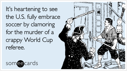 It's heartening to see the U.S. fully embrace soccer by clamoring for the murder of a crappy World Cup referee