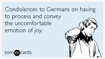Condolences to Germans on having to process and convey the uncomfortable emotion of joy.