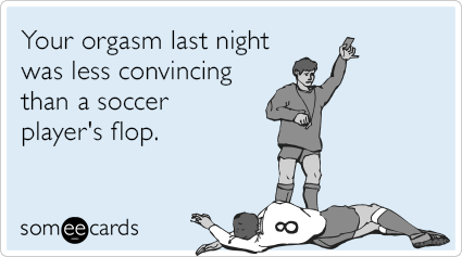 Your orgasm last night was less convincing than a soccer player's flop.