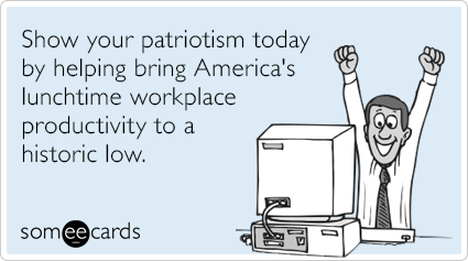 Show your patriotism today by helping bring America's lunchtime workplace productivity to a historic low.