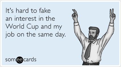 It's hard to fake an interest in the World Cup and my job on the same day.