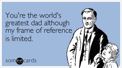 someecards.com - You're the world's greatest dad although my frame of reference is limited