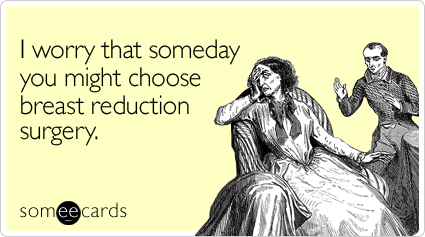 I worry that someday you might choose breast reduction surgery