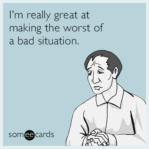 I'm really great at making the worst of a bad situation.