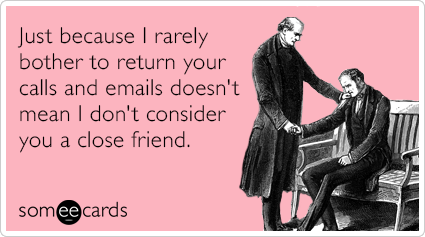 Just because I rarely bother to return your calls and emails doesn't mean I don't consider you a close friend.