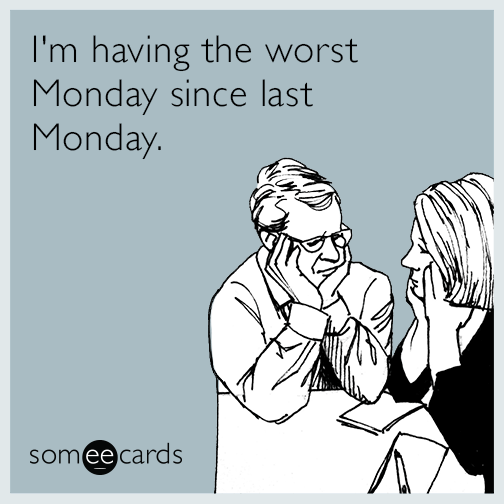 I'm having the worst Monday since last Monday.