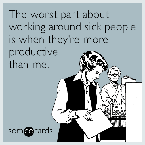 The worst part about working around sick people is when they're more productive than me.