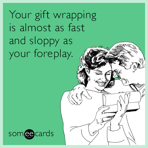Your gift wrapping is almost as fast and sloppy as your foreplay.