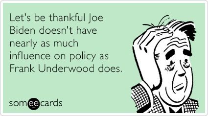 Let's be thankful Joe Biden doesn't have nearly as much influence on policy as Frank Underwood does.