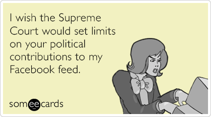 I wish the Supreme Court would set limits on your political contributions to my Facebook feed.