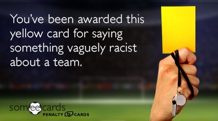 You've been awarded this yellow card for saying something vaguely racist about a team.