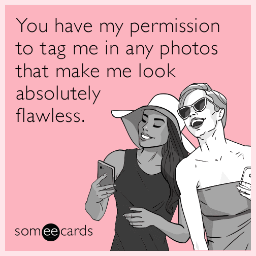 You have my permission to tag me in any photos that make me look absolutely flawless.