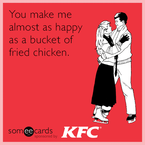 You make me almost as happy as a bucket of fried chicken.
