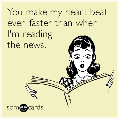 You make my heart beat even faster than when I'm reading the news.