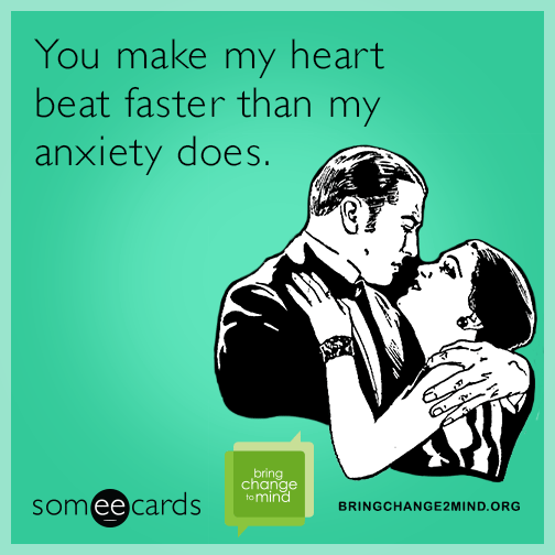 You make my heart beat faster than my anxiety does.