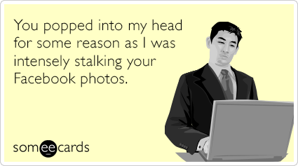You popped into my head for some reason as I was intensely stalking your Facebook photos.