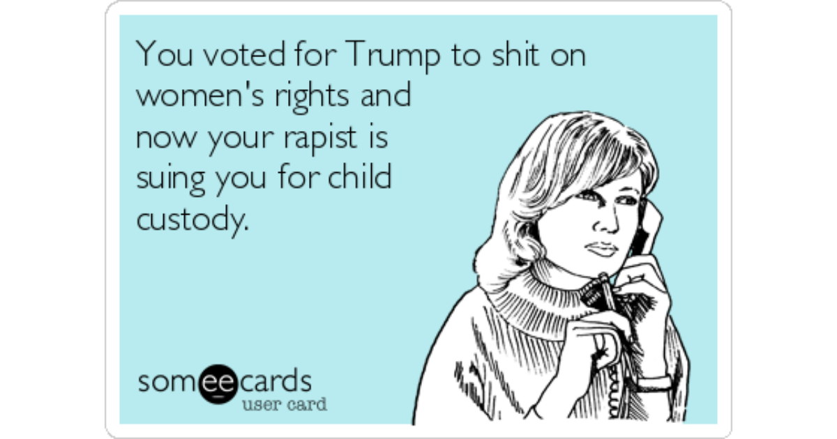 You voted for Trump to shit on women's rights and now your rapist is s...