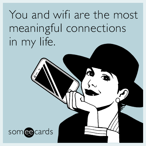 You and wifi are the most meaningful connections in my life ...