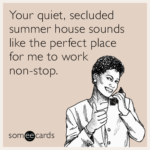 Your quiet, secluded summer house sounds like the perfect place for me to work non-stop