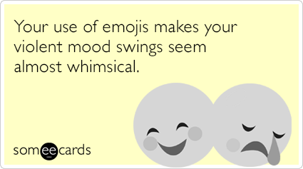 Your use of emojis makes your violent mood swings seem almost whimsical.