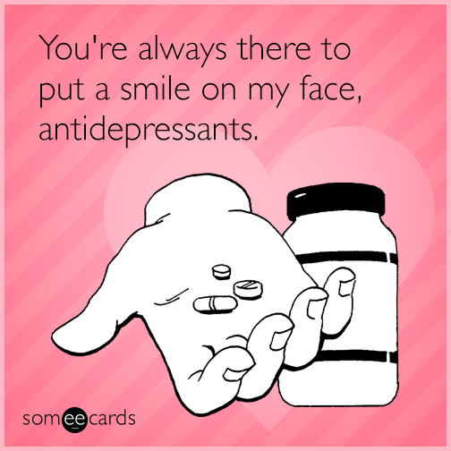 You're always there to put a smile on my face, antidepressants.