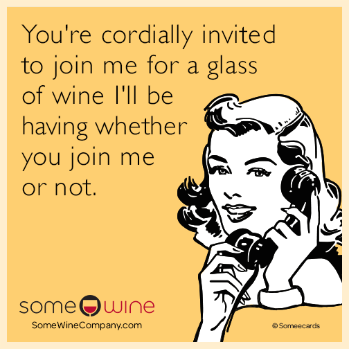 You're cordially invited to join me for a glass of wine I'll be having whether you join me or not.