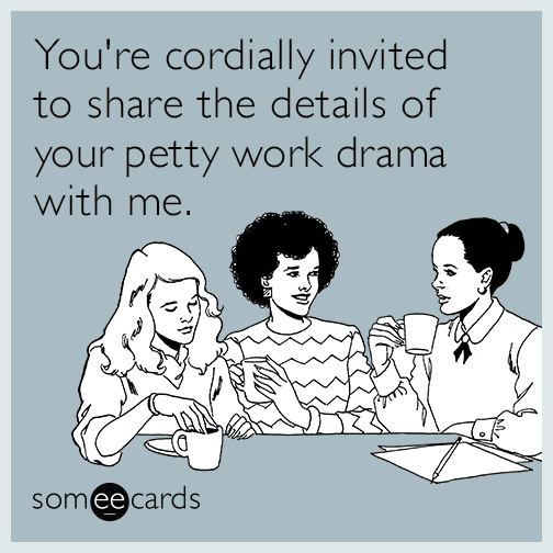 You're cordially invited to share the details of your petty work drama with me.