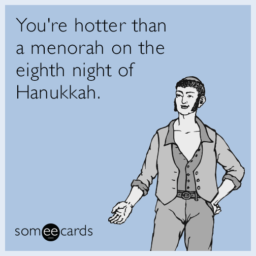 You're hotter than a menorah on the eighth night of Hanukkah.