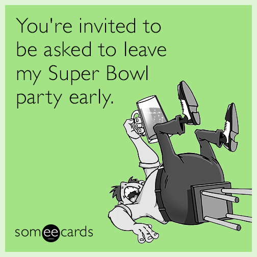 You're invited to be asked to leave my Super Bowl party early.